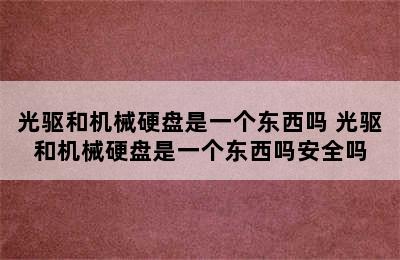 光驱和机械硬盘是一个东西吗 光驱和机械硬盘是一个东西吗安全吗